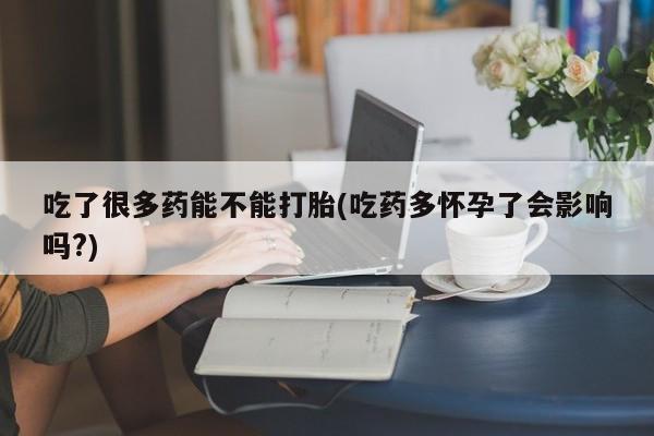 打胎药正品包邮联系方式吃了很多药能不能打胎(吃药多怀孕了会影响吗?)