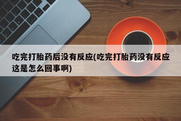 打胎药正品包邮联系方式吃完打胎药后没有反应(吃完打胎药没有反应这是怎么回事啊)