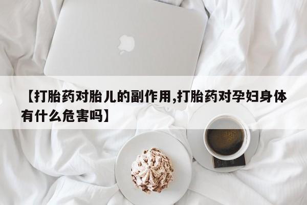 打胎药正品包邮联系方式【打胎药对胎儿的副作用,打胎药对孕妇身体有什么危害吗】