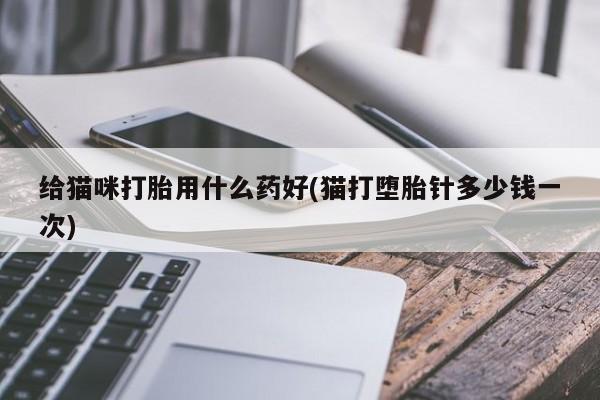 打胎药正品包邮联系方式给猫咪打胎用什么药好(猫打堕胎针多少钱一次)