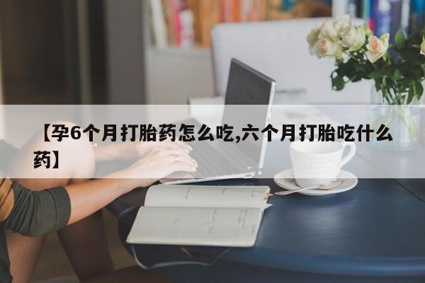 打胎药正品包邮联系方式【孕6个月打胎药怎么吃,六个月打胎吃什么药】