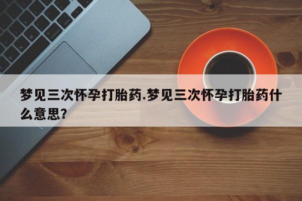打胎药正品包邮联系方式梦见三次怀孕打胎药.梦见三次怀孕打胎药什么意思？