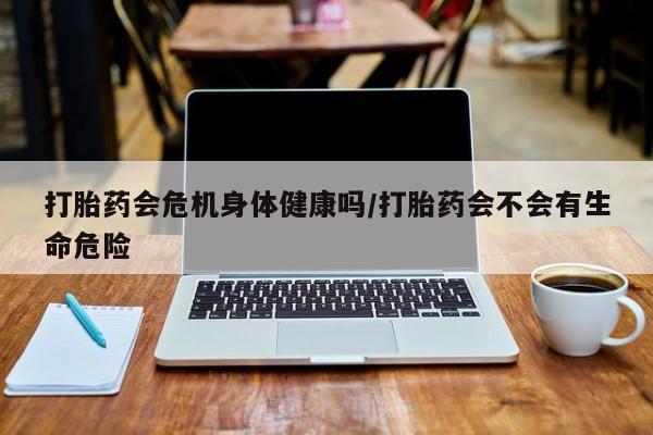 打胎药正品包邮联系方式打胎药会危机身体健康吗/打胎药会不会有生命危险