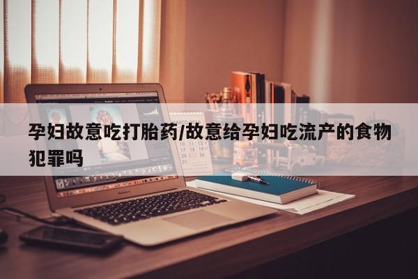 打胎药正品包邮联系方式孕妇故意吃打胎药/故意给孕妇吃流产的食物犯罪吗