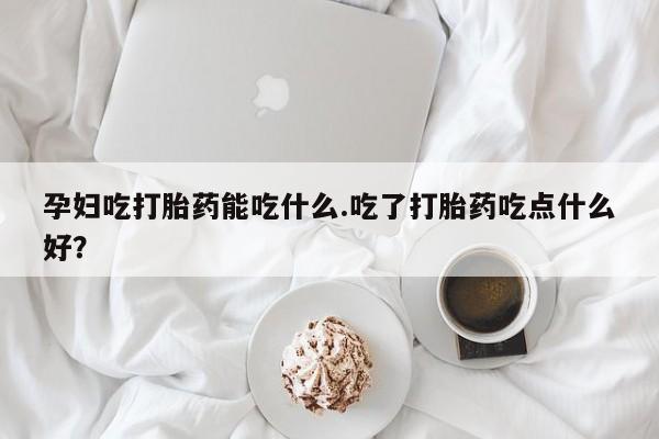 打胎药正品包邮联系方式孕妇吃打胎药能吃什么.吃了打胎药吃点什么好？
