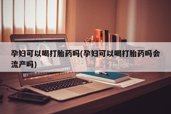 打胎药正品包邮联系方式孕妇可以喝打胎药吗(孕妇可以喝打胎药吗会流产吗)