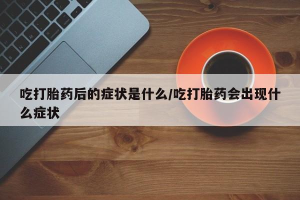 打胎药正品包邮联系方式吃打胎药后的症状是什么/吃打胎药会出现什么症状