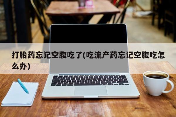 打胎药正品包邮联系方式打胎药忘记空腹吃了(吃流产药忘记空腹吃怎么办)
