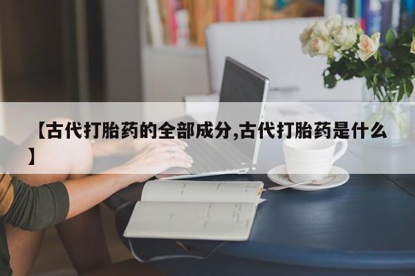 打胎药正品包邮联系方式【古代打胎药的全部成分,古代打胎药是什么】