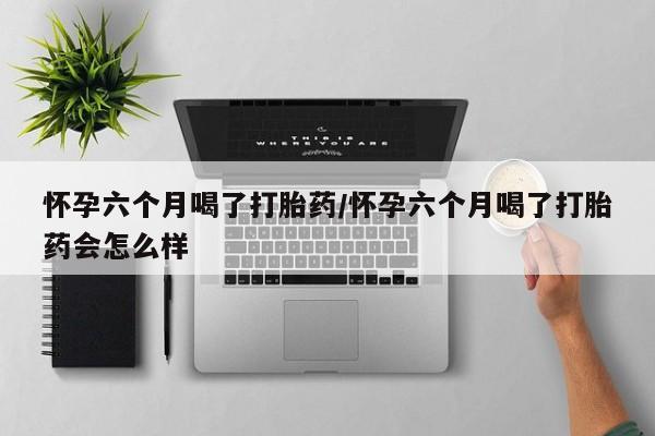 打胎药正品包邮联系方式怀孕六个月喝了打胎药/怀孕六个月喝了打胎药会怎么样