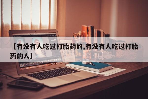 打胎药正品包邮联系方式【有没有人吃过打胎药的,有没有人吃过打胎药的人】