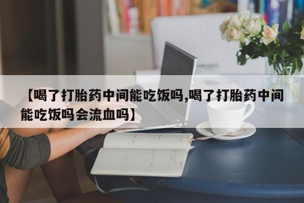 打胎药正品包邮联系方式【喝了打胎药中间能吃饭吗,喝了打胎药中间能吃饭吗会流血吗】