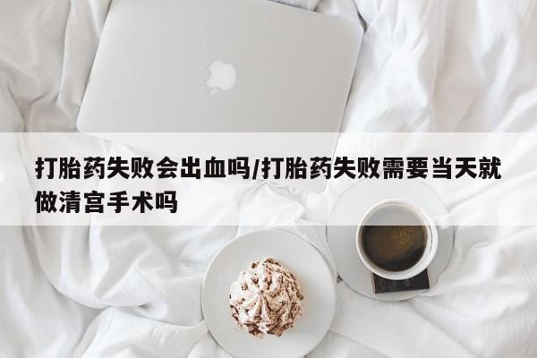 打胎药正品包邮联系方式打胎药失败会出血吗/打胎药失败需要当天就做清宫手术吗