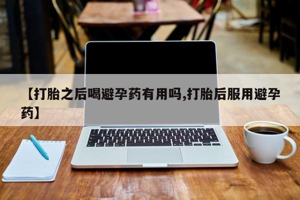 打胎药正品包邮联系方式【打胎之后喝避孕药有用吗,打胎后服用避孕药】