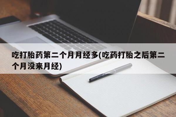 打胎药正品包邮联系方式吃打胎药第二个月月经多(吃药打胎之后第二个月没来月经)