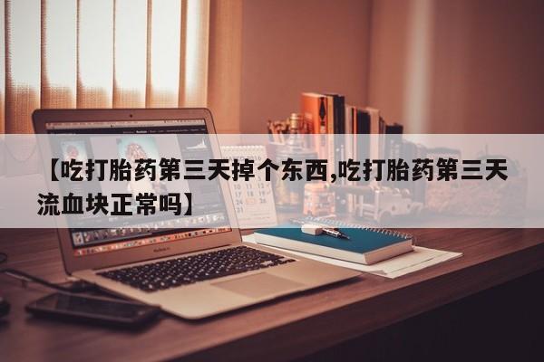 打胎药正品包邮联系方式【吃打胎药第三天掉个东西,吃打胎药第三天流血块正常吗】