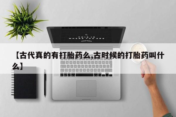 打胎药正品包邮联系方式【古代真的有打胎药么,古时候的打胎药叫什么】