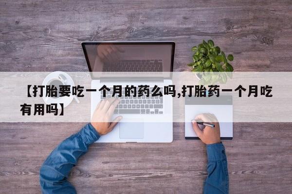 打胎药正品包邮联系方式【打胎要吃一个月的药么吗,打胎药一个月吃有用吗】