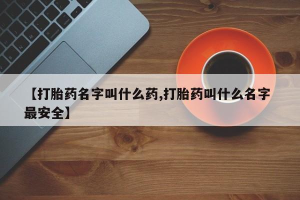 打胎药正品包邮联系方式【打胎药名字叫什么药,打胎药叫什么名字 最安全】