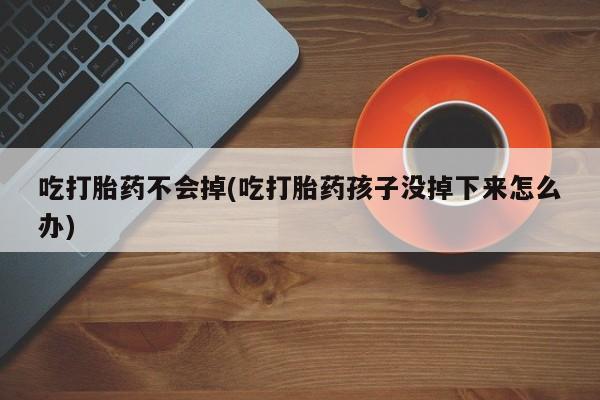 打胎药正品包邮联系方式吃打胎药不会掉(吃打胎药孩子没掉下来怎么办)