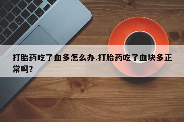 打胎药正品包邮联系方式打胎药吃了血多怎么办.打胎药吃了血块多正常吗？