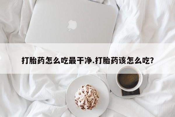 打胎药正品包邮联系方式打胎药怎么吃最干净.打胎药该怎么吃？