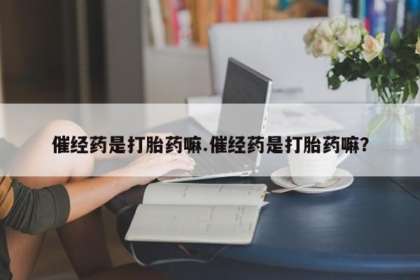 打胎药正品包邮联系方式催经药是打胎药嘛.催经药是打胎药嘛？