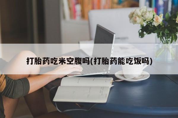 打胎药正品包邮联系方式打胎药吃米空腹吗(打胎药能吃饭吗)