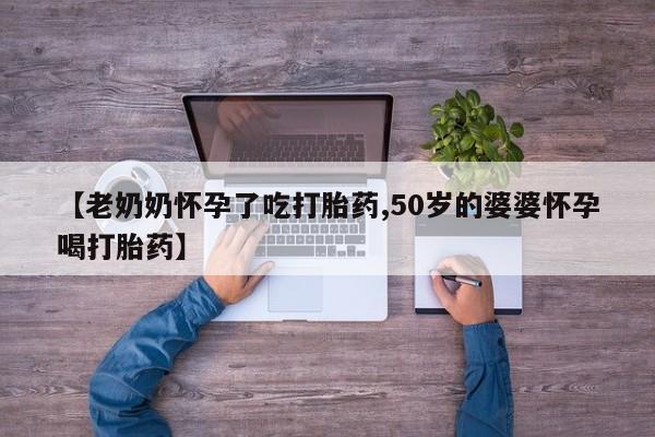 打胎药正品包邮联系方式【老奶奶怀孕了吃打胎药,50岁的婆婆怀孕喝打胎药】