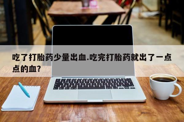 打胎药正品包邮联系方式吃了打胎药少量出血.吃完打胎药就出了一点点的血？