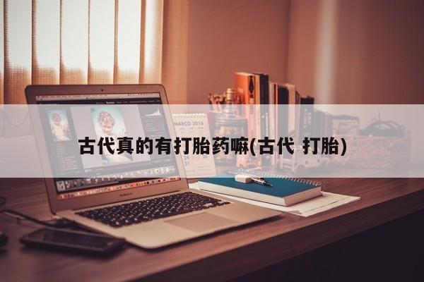 打胎药正品包邮联系方式古代真的有打胎药嘛(古代 打胎)