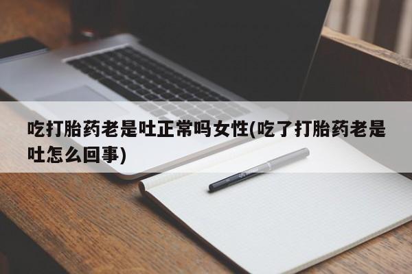 打胎药正品包邮联系方式吃打胎药老是吐正常吗女性(吃了打胎药老是吐怎么回事)