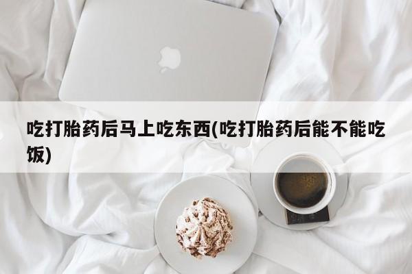 打胎药正品包邮联系方式吃打胎药后马上吃东西(吃打胎药后能不能吃饭)