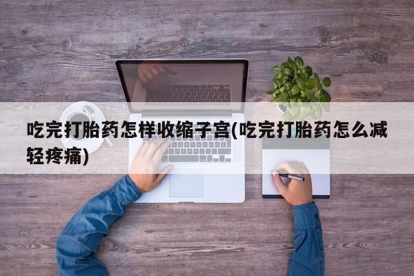 打胎药正品包邮联系方式吃完打胎药怎样收缩子宫(吃完打胎药怎么减轻疼痛)