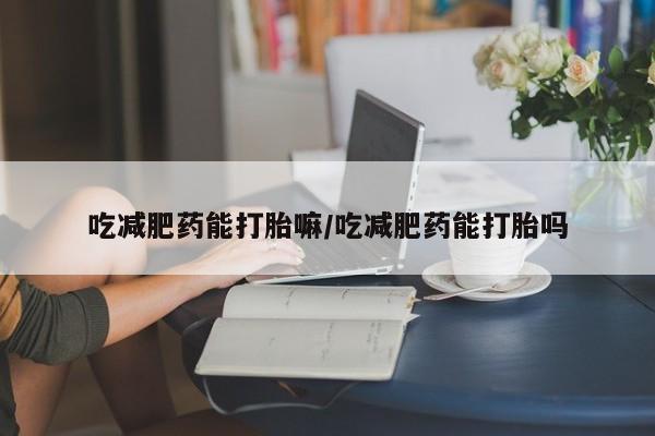 打胎药正品包邮联系方式吃减肥药能打胎嘛/吃减肥药能打胎吗