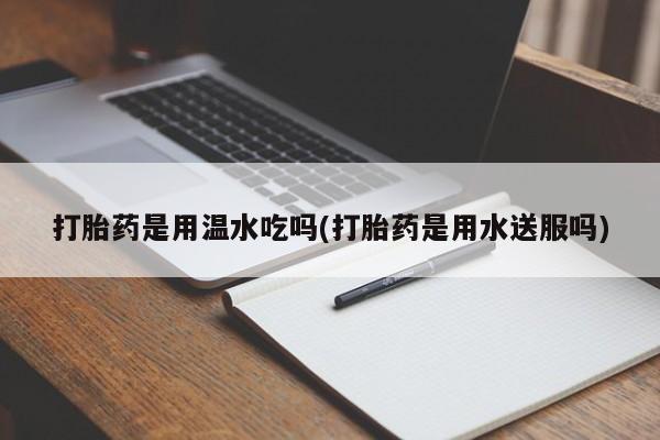 打胎药正品包邮联系方式打胎药是用温水吃吗(打胎药是用水送服吗)
