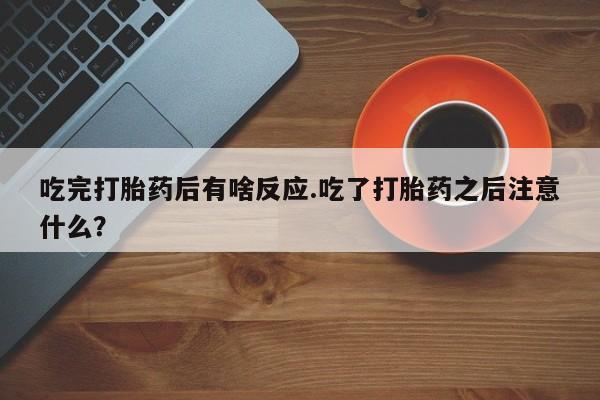 打胎药正品包邮联系方式吃完打胎药后有啥反应.吃了打胎药之后注意什么？