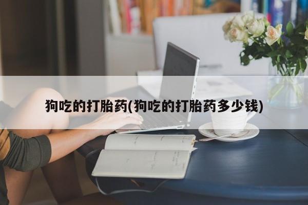 打胎药正品包邮联系方式狗吃的打胎药(狗吃的打胎药多少钱)
