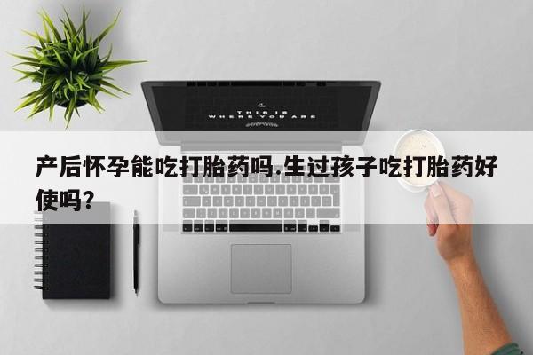 打胎药正品包邮联系方式产后怀孕能吃打胎药吗.生过孩子吃打胎药好使吗？