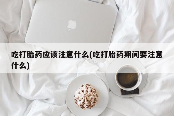 打胎药正品包邮联系方式吃打胎药应该注意什么(吃打胎药期间要注意什么)