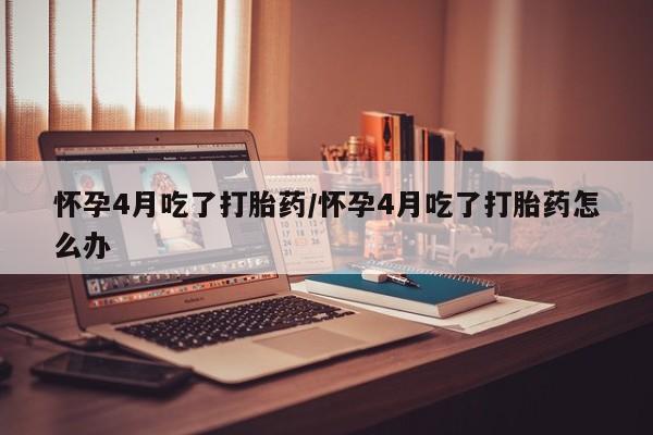 打胎药正品包邮联系方式怀孕4月吃了打胎药/怀孕4月吃了打胎药怎么办