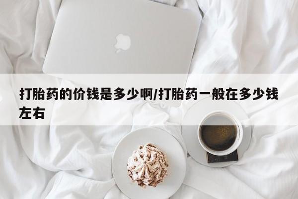 打胎药正品包邮联系方式打胎药的价钱是多少啊/打胎药一般在多少钱左右