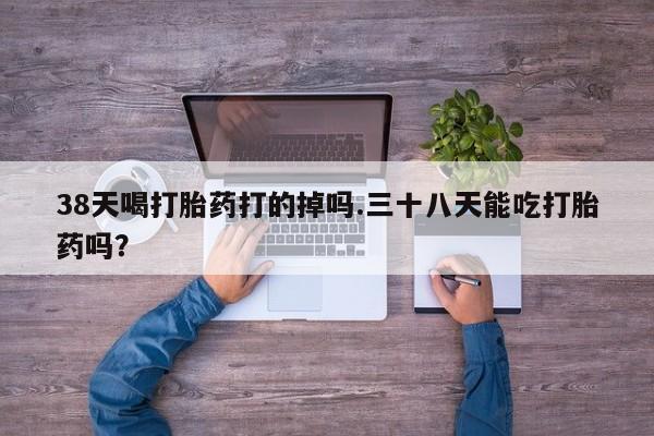 打胎药正品包邮联系方式38天喝打胎药打的掉吗.三十八天能吃打胎药吗？