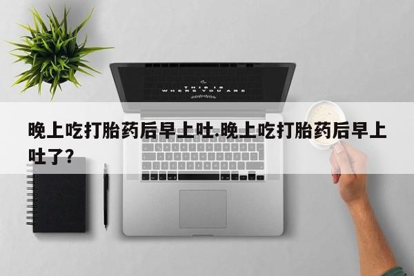 打胎药正品包邮联系方式晚上吃打胎药后早上吐.晚上吃打胎药后早上吐了？