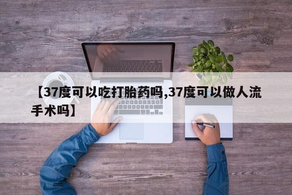打胎药正品包邮联系方式【37度可以吃打胎药吗,37度可以做人流手术吗】