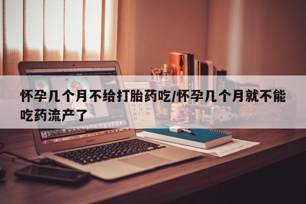 打胎药正品包邮联系方式怀孕几个月不给打胎药吃/怀孕几个月就不能吃药流产了
