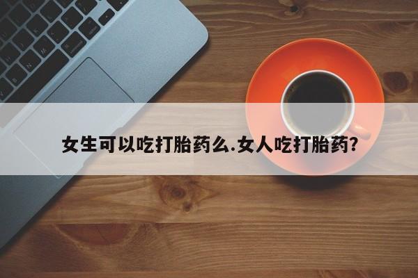 打胎药正品包邮联系方式女生可以吃打胎药么.女人吃打胎药？
