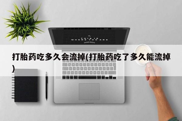 打胎药正品包邮联系方式打胎药吃多久会流掉(打胎药吃了多久能流掉)