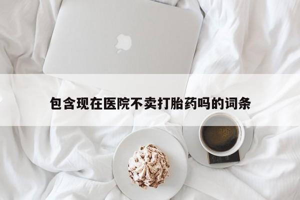 打胎药正品包邮联系方式包含现在医院不卖打胎药吗的词条