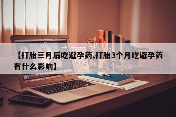 打胎药正品包邮联系方式【打胎三月后吃避孕药,打胎3个月吃避孕药有什么影响】